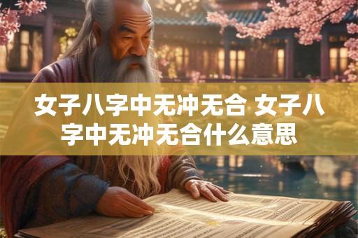 女子八字中无冲无合 女子八字中无冲无合什么意思 女子八字中无冲无合 女子八字中无冲无合什么意思