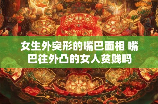 女生外突形的嘴巴面相 嘴巴往外凸的女人贫贱吗