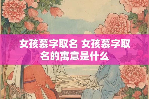 女孩慕字取名 女孩慕字取名的寓意是什么