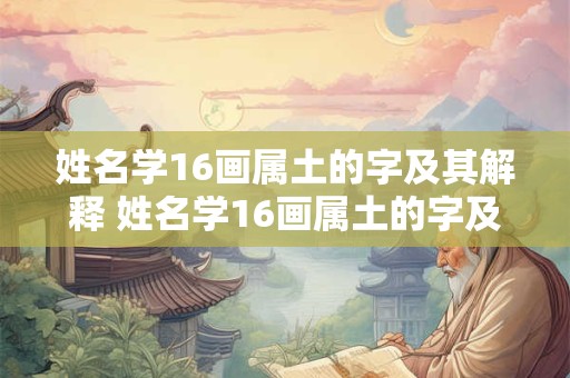 姓名学16画属土的字及其解释 姓名学16画属土的字及其解释是什么
