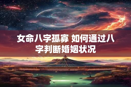 女命八字孤寡 如何通过八字判断婚姻状况