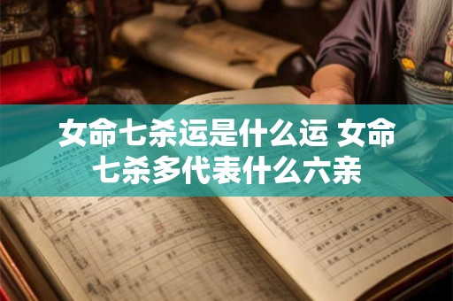 女命七杀运是什么运 女命七杀多代表什么六亲