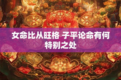 女命比从旺格 子平论命有何特别之处