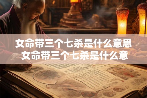 女命带三个七杀是什么意思 女命带三个七杀是什么意思呢