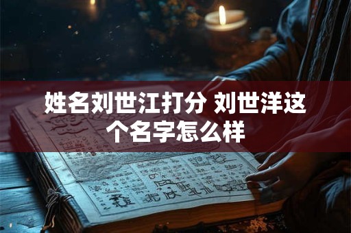 姓名刘世江打分 刘世洋这个名字怎么样