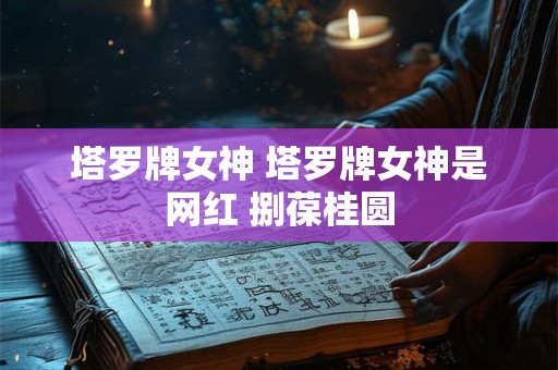 塔罗牌女神 塔罗牌女神是网红 捌葆桂圆