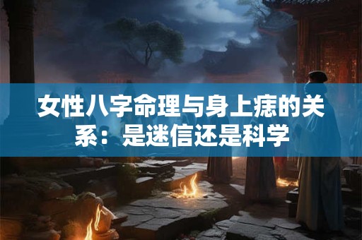女性八字命理与身上痣的关系：是迷信还是科学