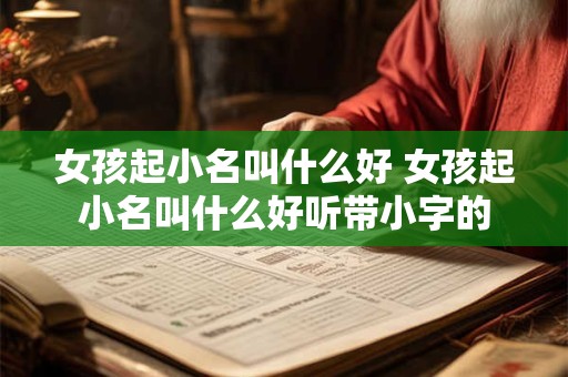女孩起小名叫什么好 女孩起小名叫什么好听带小字的 女孩起小名叫什么好 女孩起小名叫什么好听带小字的