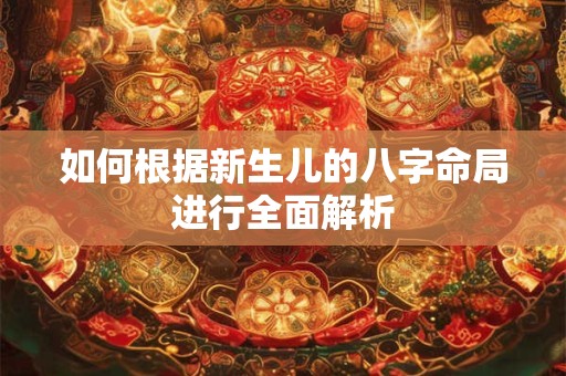 如何根据新生儿的八字命局进行全面解析 如何根据新生儿的八字命局进行全面解析