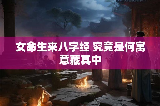 女命生来八字经 究竟是何寓意藏其中