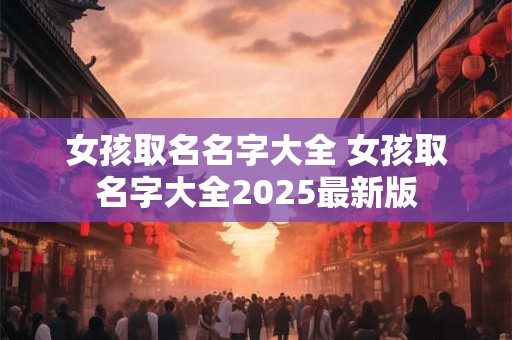 女孩取名名字大全 女孩取名字大全2025最新版