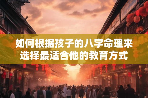 如何根据孩子的八字命理来选择最适合他的教育方式