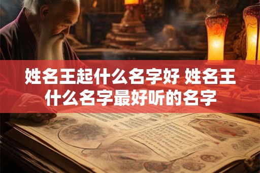 姓名王起什么名字好 姓名王什么名字最好听的名字 姓名王起什么名字好 姓名王什么名字最好听的名字