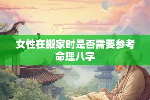 女性在搬家时是否需要参考命理八字