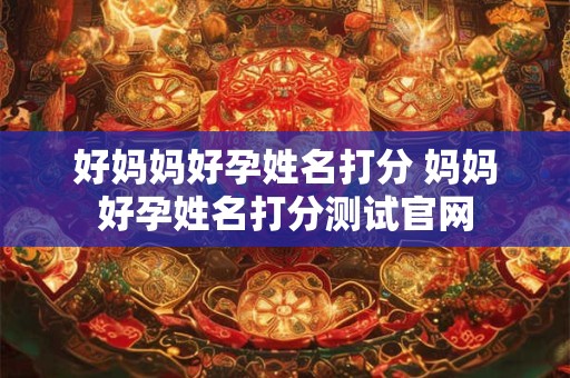 好妈妈好孕姓名打分 妈妈好孕姓名打分测试官网