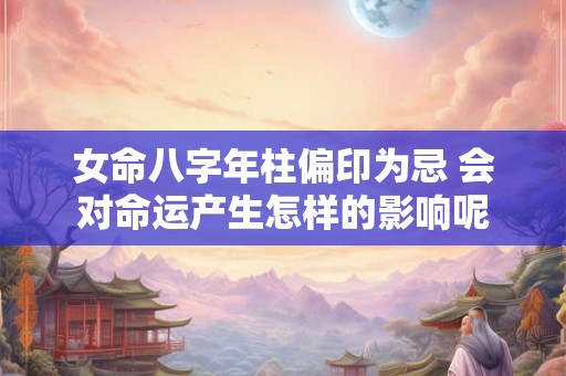 女命八字年柱偏印为忌 会对命运产生怎样的影响呢 女命八字年柱偏印为忌 会对命运产生怎样的影响呢