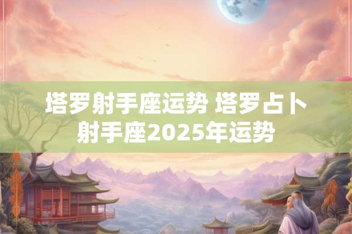 塔罗射手座运势 塔罗占卜射手座2025年运势