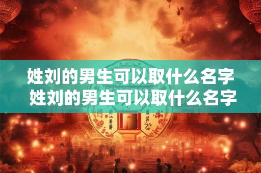 姓刘的男生可以取什么名字 姓刘的男生可以取什么名字好听 姓刘的男生可以取什么名字 姓刘的男生可以取什么名字好听