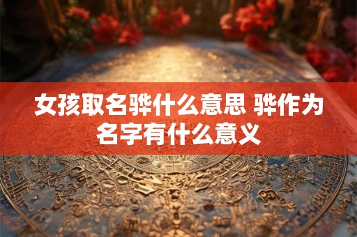 女孩取名骅什么意思 骅作为名字有什么意义