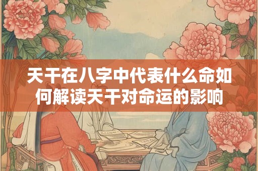 天干在八字中代表什么命如何解读天干对命运的影响