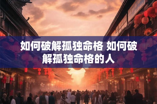 如何破解孤独命格 如何破解孤独命格的人