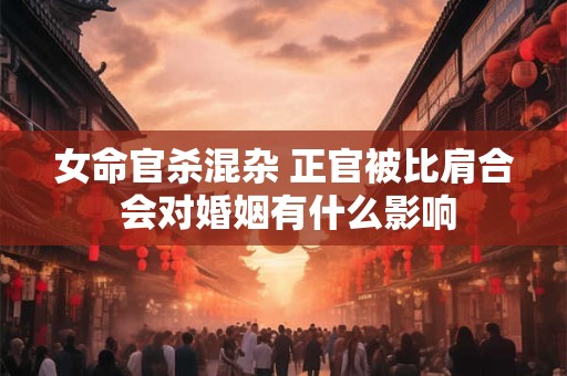 女命官杀混杂 正官被比肩合 会对婚姻有什么影响