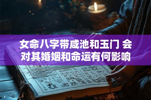 女命八字带咸池和玉门 会对其婚姻和命运有何影响