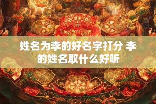 姓名为李的好名字打分 李的姓名取什么好听