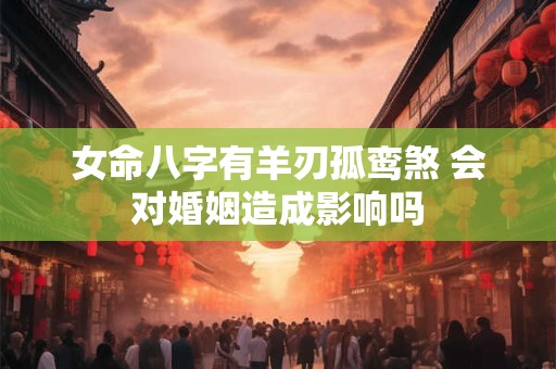女命八字有羊刃孤鸾煞 会对婚姻造成影响吗