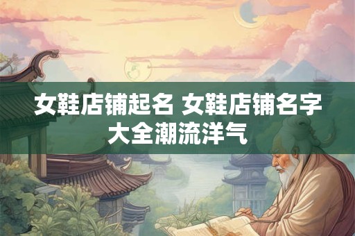 女鞋店铺起名 女鞋店铺名字大全潮流洋气