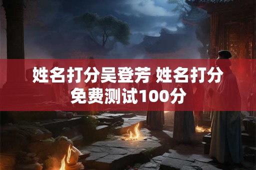 姓名打分吴登芳 姓名打分免费测试100分