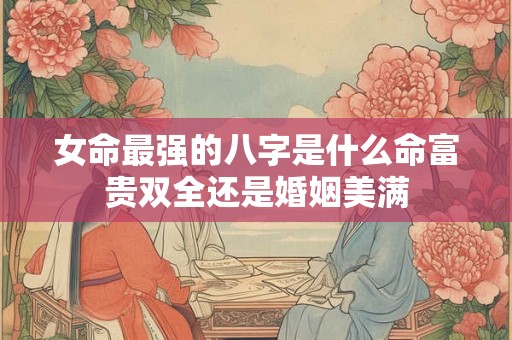 女命最强的八字是什么命富贵双全还是婚姻美满