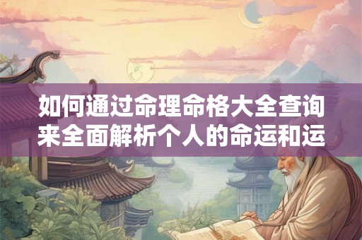 如何通过命理命格大全查询来全面解析个人的命运和运势