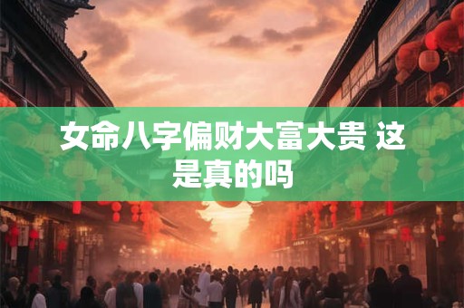 女命八字偏财大富大贵 这是真的吗