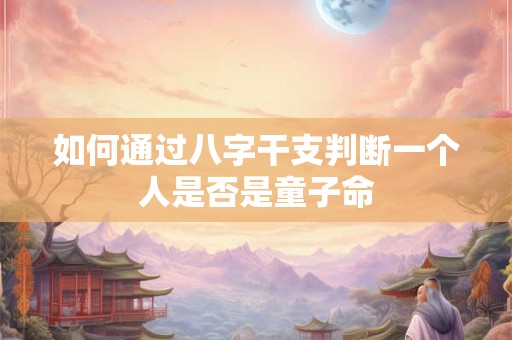 如何通过八字干支判断一个人是否是童子命