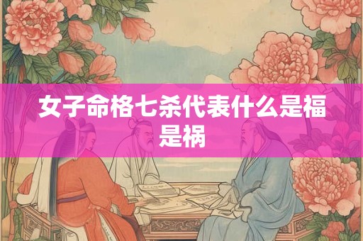 女子命格七杀代表什么是福是祸