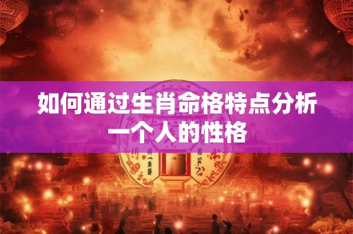 如何通过生肖命格特点分析一个人的性格