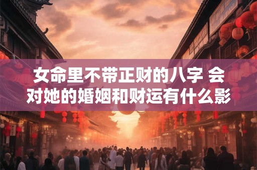 女命里不带正财的八字 会对她的婚姻和财运有什么影响呢