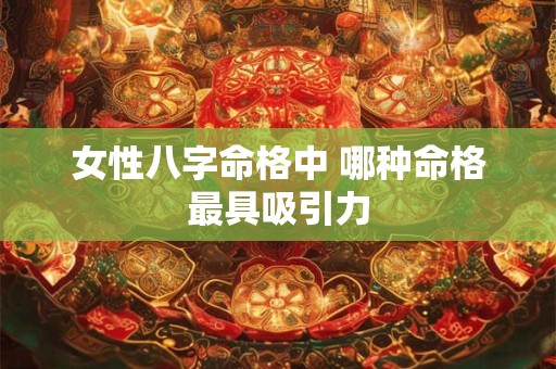 女性八字命格中 哪种命格最具吸引力