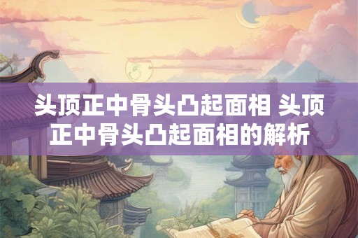 头顶正中骨头凸起面相 头顶正中骨头凸起面相的解析 头顶正中骨头凸起面相 头顶正中骨头凸起面相的解析