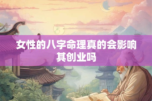 女性的八字命理真的会影响其创业吗