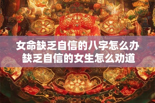女命缺乏自信的八字怎么办 缺乏自信的女生怎么劝道