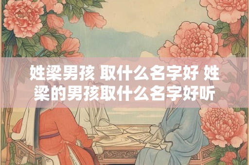 姓梁男孩 取什么名字好 姓梁的男孩取什么名字好听