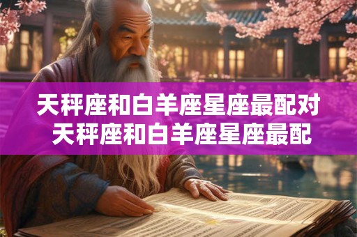 天秤座和白羊座星座最配对 天秤座和白羊座星座最配对指数