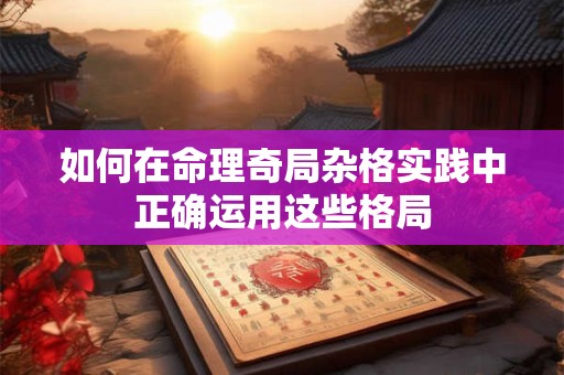 如何在命理奇局杂格实践中正确运用这些格局 如何在命理奇局杂格实践中正确运用这些格局