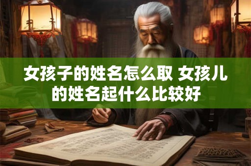 女孩子的姓名怎么取 女孩儿的姓名起什么比较好