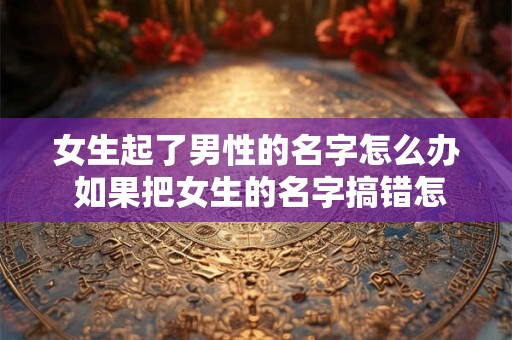 女生起了男性的名字怎么办 如果把女生的名字搞错怎么办
