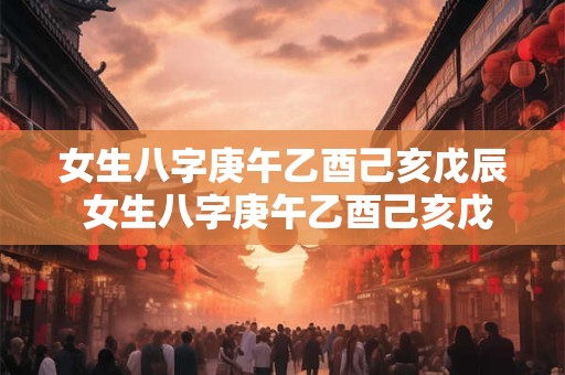 女生八字庚午乙酉己亥戊辰 女生八字庚午乙酉己亥戊辰好吗