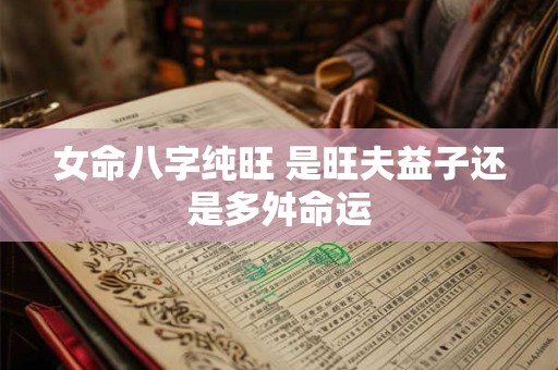 女命八字纯旺 是旺夫益子还是多舛命运