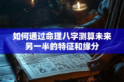 如何通过命理八字测算未来另一半的特征和缘分